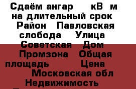 Сдаём ангар 500 кВ. м. на длительный срок › Район ­ Павловская слобода  › Улица ­ Советская › Дом ­ Промзона › Общая площадь ­ 500 › Цена ­ 85 000 - Московская обл. Недвижимость » Помещения аренда   
